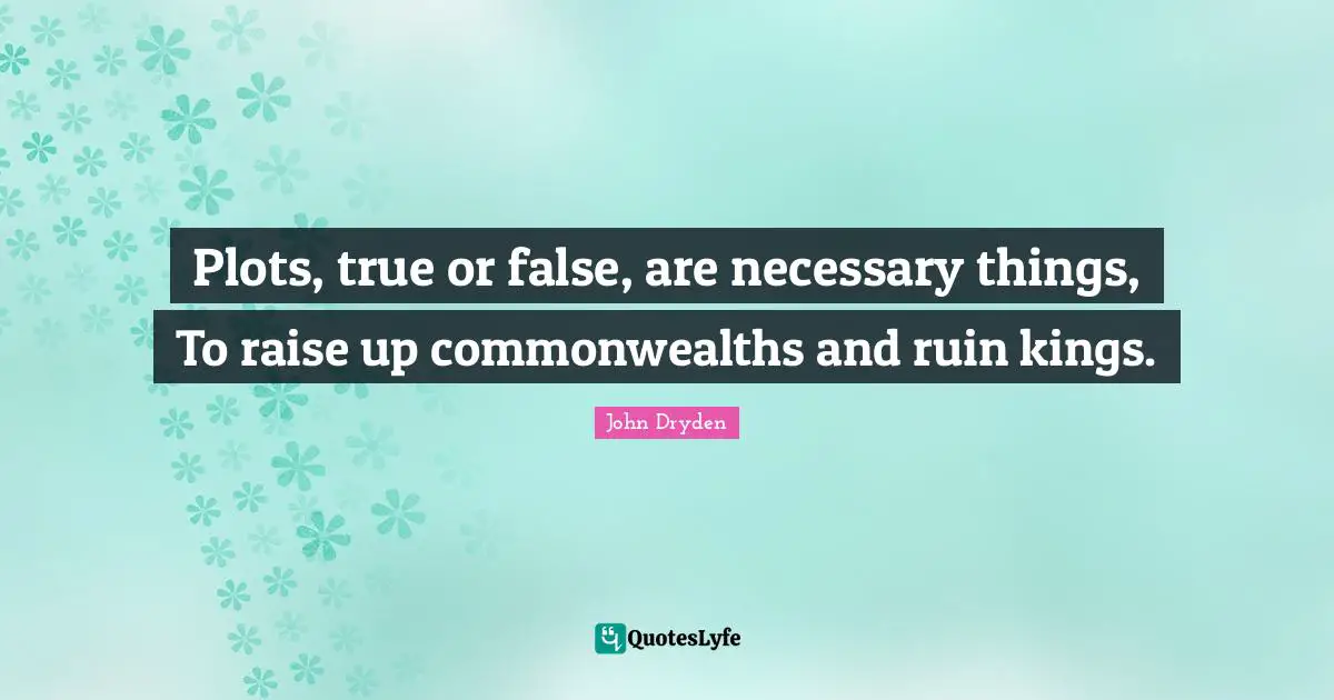 Plots, true or false, are necessary things, To raise up commonwealths and ruin kings.