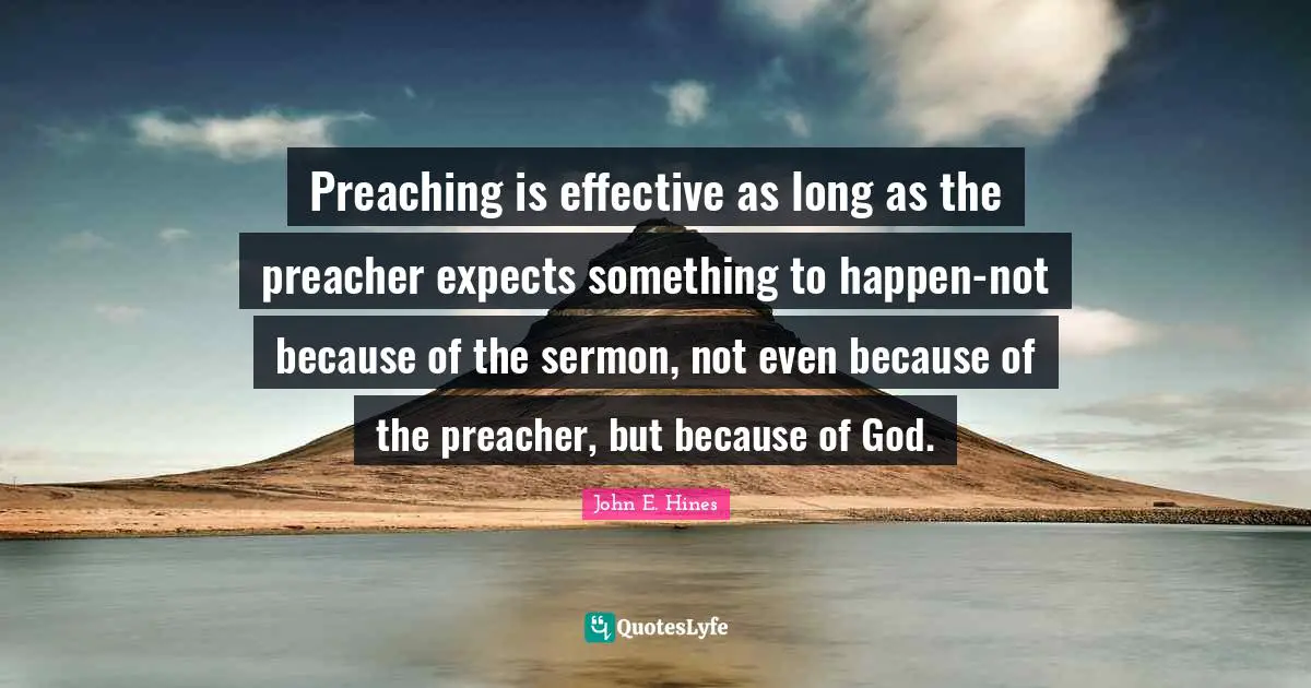 Preaching is effective as long as the preacher expects something to happen-not because of the sermon, not even because of the preacher, but because of God.