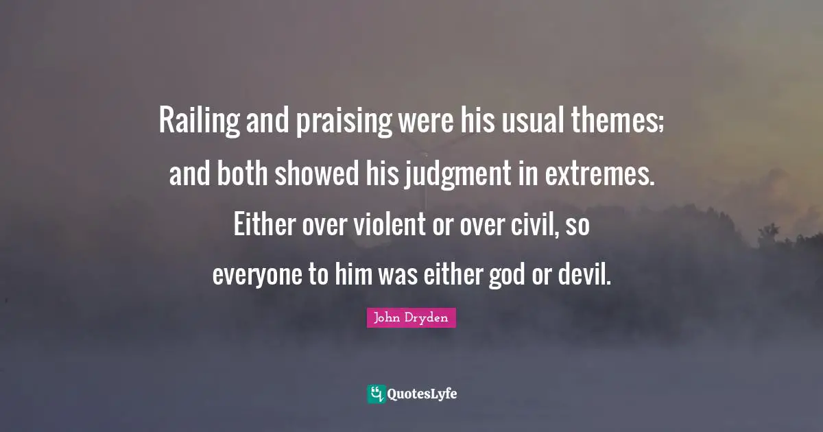 Railing and praising were his usual themes; and both showed his judgment in extremes. Either over violent or over civil, so everyone to him was either god or devil.