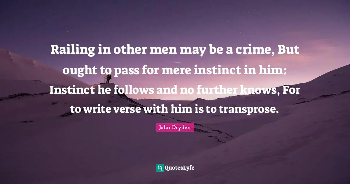 Railing in other men may be a crime, But ought to pass for mere instinct in him: Instinct he follows and no further knows, For to write verse with him is to transprose.