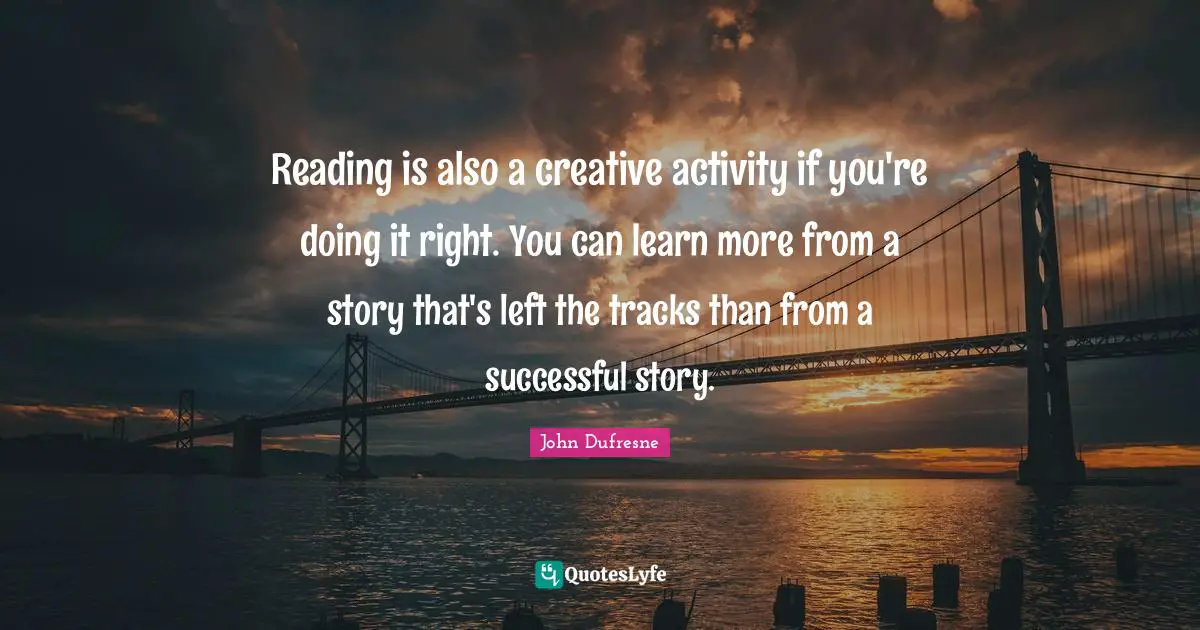 Reading is also a creative activity if you're doing it right. You can learn more from a story that's left the tracks than from a successful story.