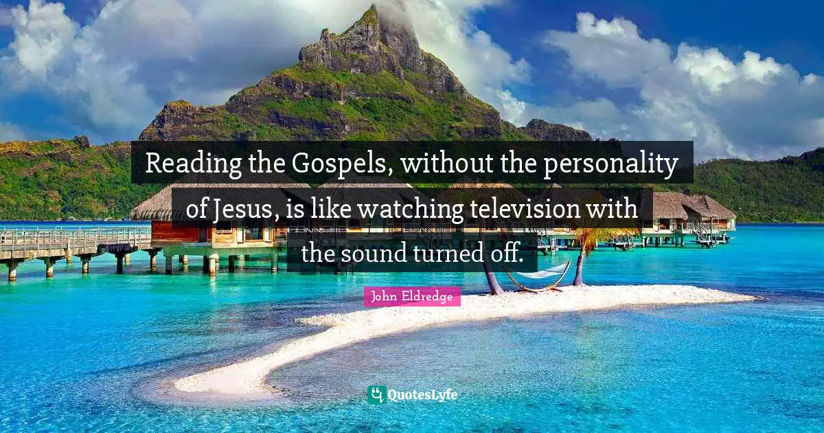 Reading the Gospels, without the personality of Jesus, is like watching television with the sound turned off.