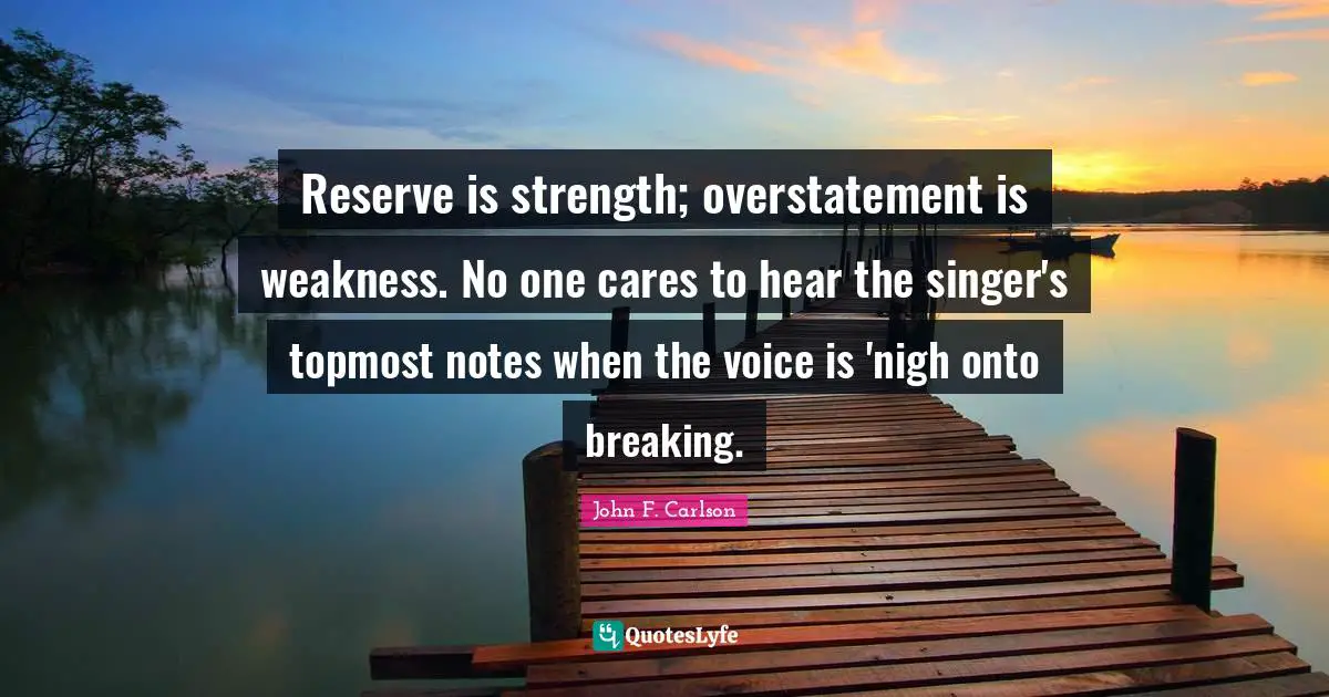 Reserve is strength; overstatement is weakness. No one cares to hear the singer's topmost notes when the voice is 'nigh onto breaking.