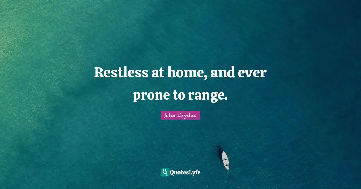 Restless at home, and ever prone to range.