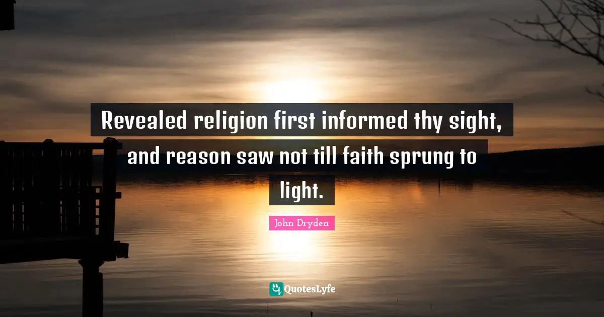 Revealed religion first informed thy sight, and reason saw not till faith sprung to light.