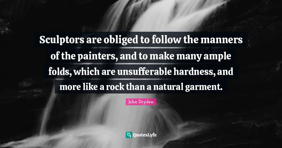 Sculptors are obliged to follow the manners of the painters, and to make many ample folds, which are unsufferable hardness, and more like a rock than a natural garment.