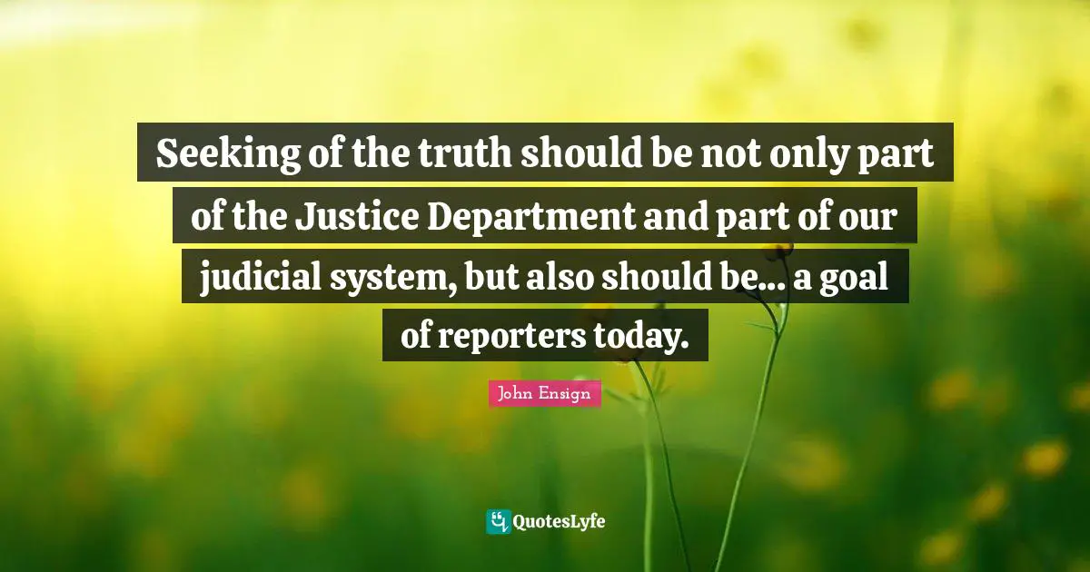 Seeking of the truth should be not only part of the Justice Department and part of our judicial system, but also should be... a goal of reporters today.