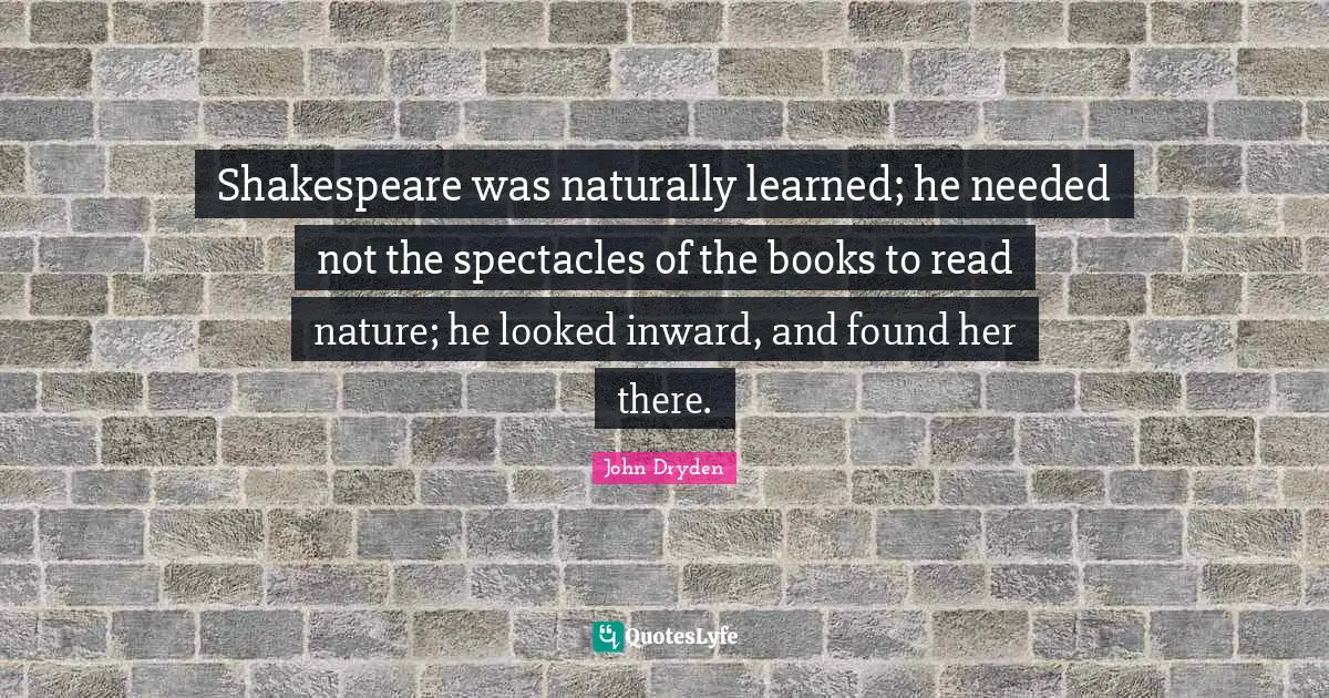 Shakespeare was naturally learned; he needed not the spectacles of the books to read nature; he looked inward, and found her there.