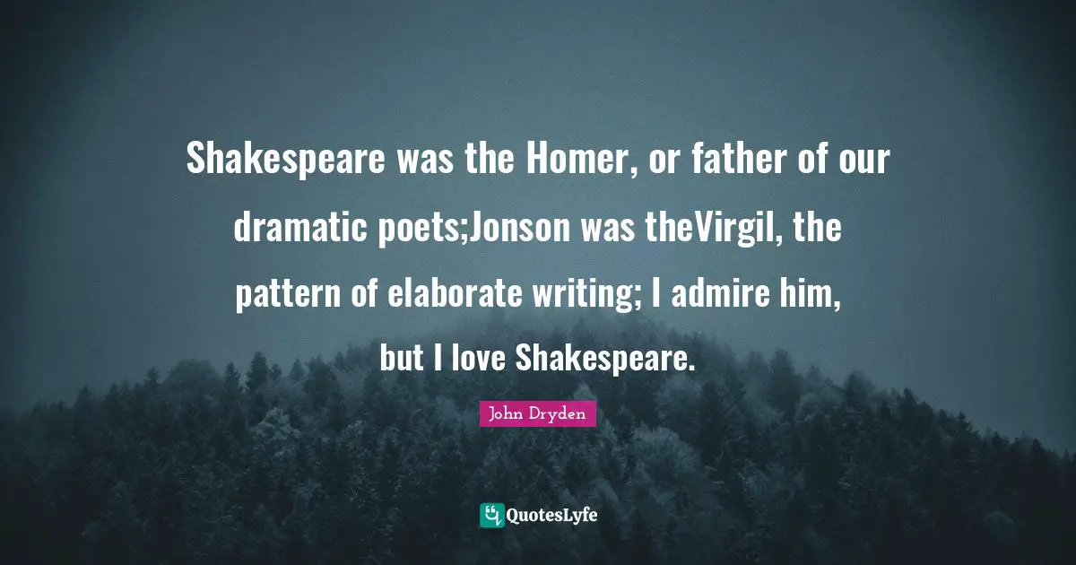 Shakespeare was the Homer, or father of our dramatic poets;Jonson was theVirgil, the pattern of elaborate writing; I admire him, but I love Shakespeare.