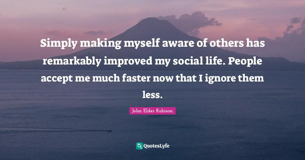 Accept Quotes: "Simply making myself aware of others has remarkably improved my social life. People accept me much faster now that I ignore them less."