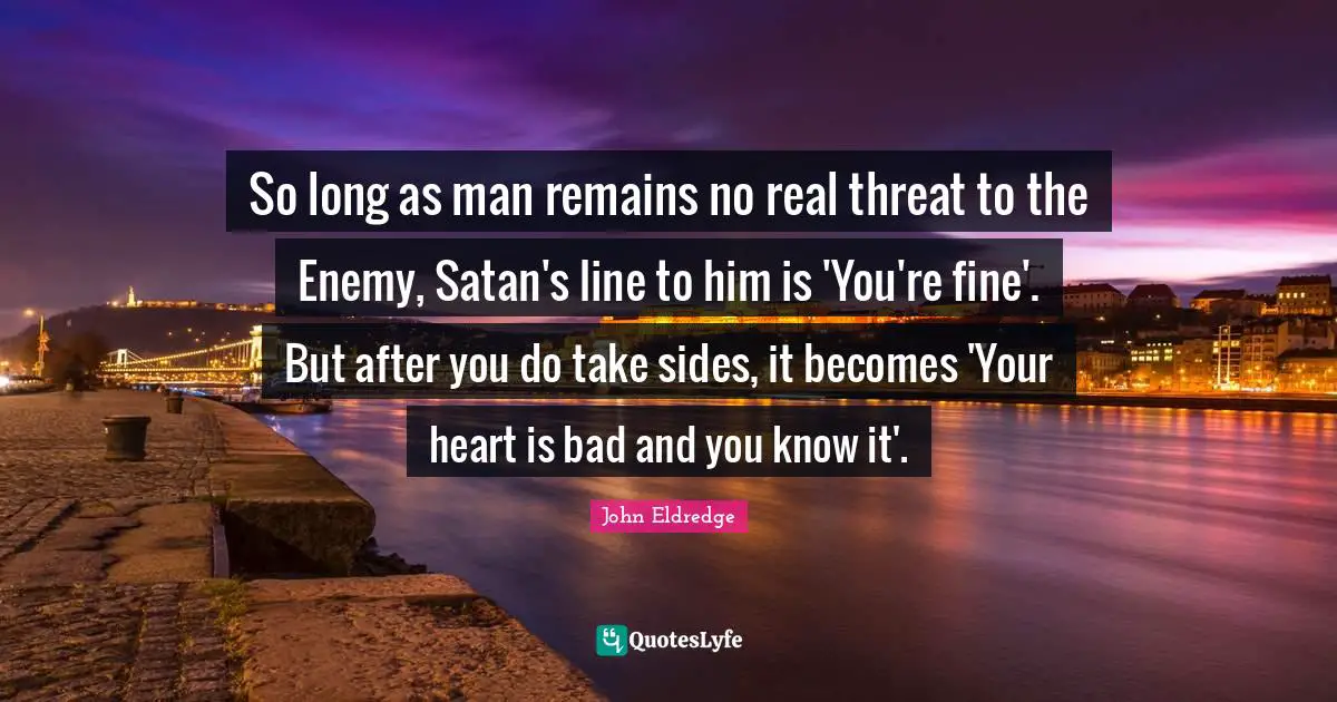 So long as man remains no real threat to the Enemy, Satan's line to him is 'You're fine'. But after you do take sides, it becomes 'Your heart is bad and you know it'.