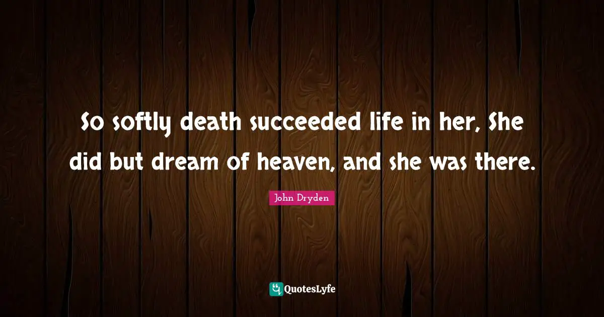 So softly death succeeded life in her, She did but dream of heaven, and she was there.