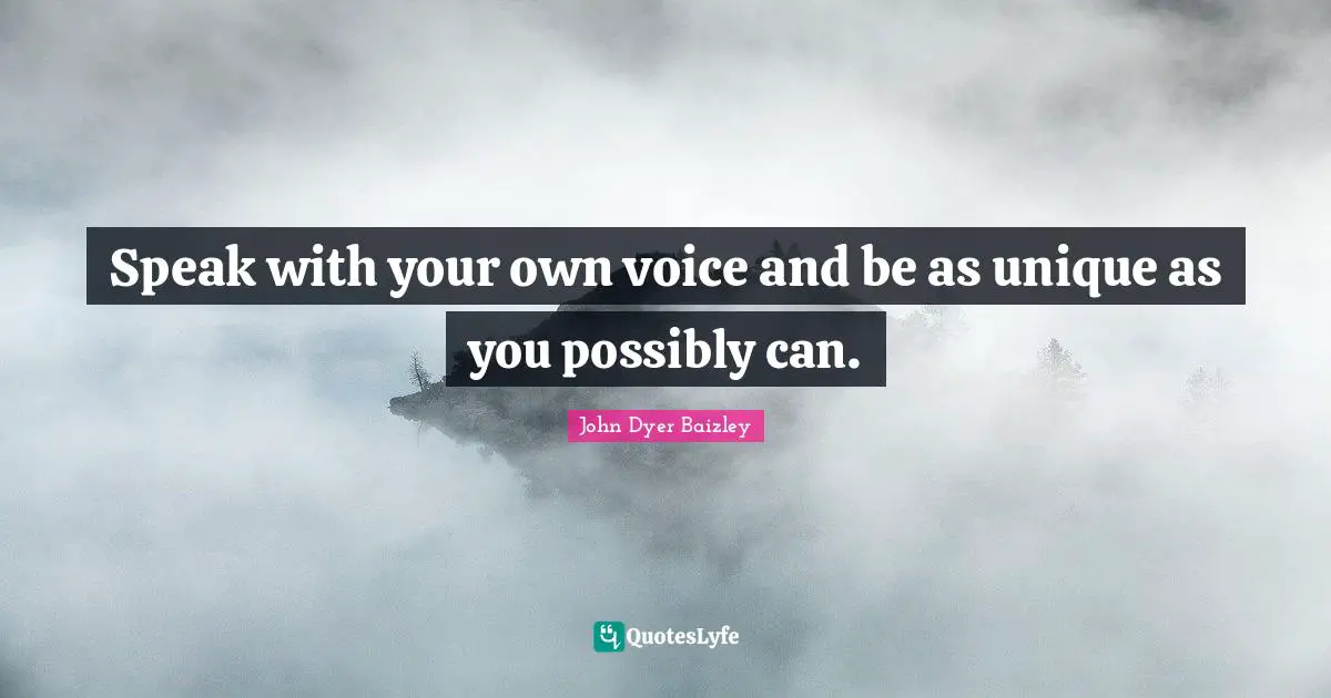 Speak with your own voice and be as unique as you possibly can.