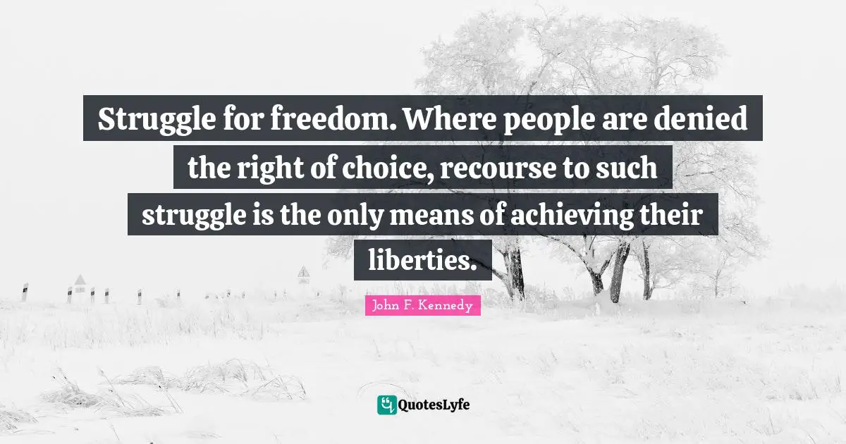 Struggle for freedom. Where people are denied the right of choice, recourse to such struggle is the only means of achieving their liberties.