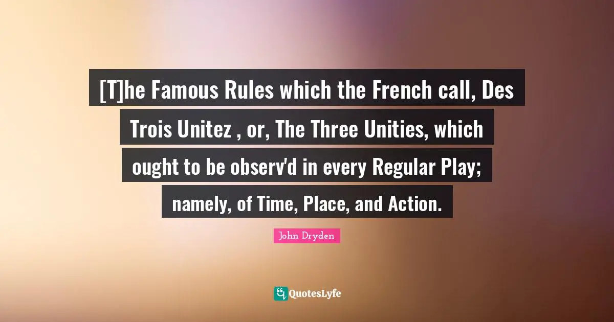 [T]he Famous Rules which the French call, Des Trois Unitez , or, The Three Unities, which ought to be observ'd in every Regular Play; namely, of Time, Place, and Action.