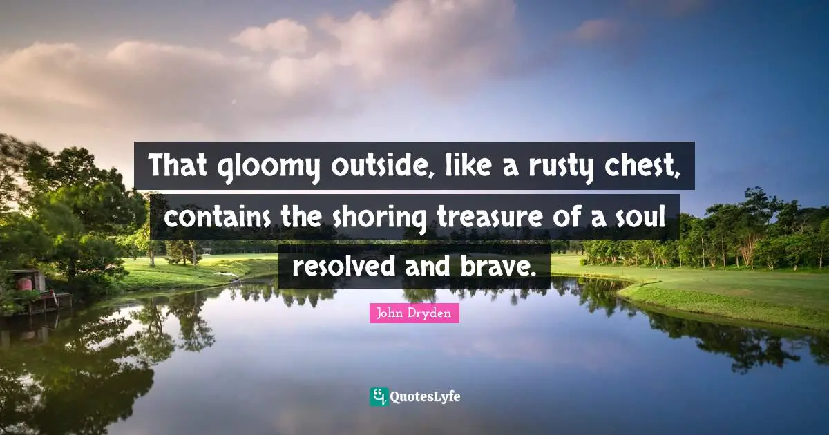 That gloomy outside, like a rusty chest, contains the shoring treasure of a soul resolved and brave.