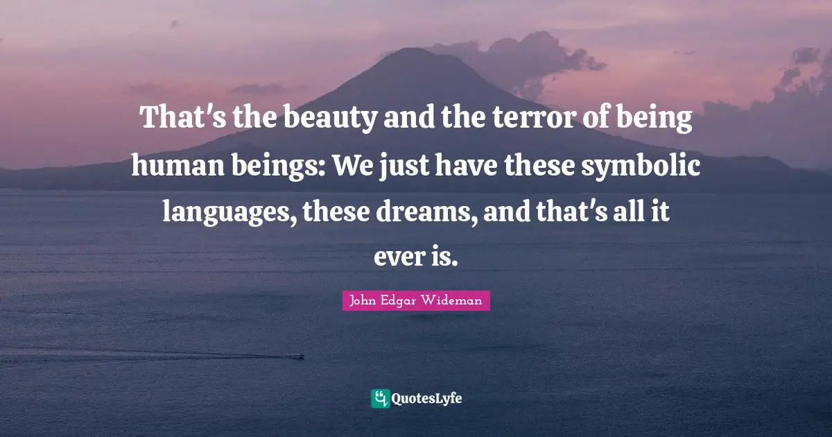 That's the beauty and the terror of being human beings: We just have these symbolic languages, these dreams, and that's all it ever is.