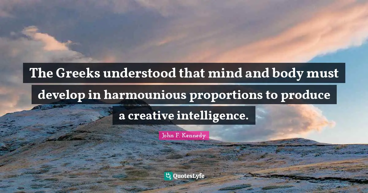 The Greeks understood that mind and body must develop in harmounious proportions to produce a creative intelligence.