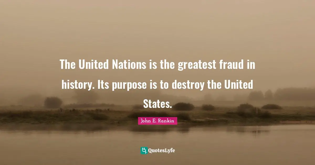 The United Nations is the greatest fraud in history. Its purpose is to destroy the United States.