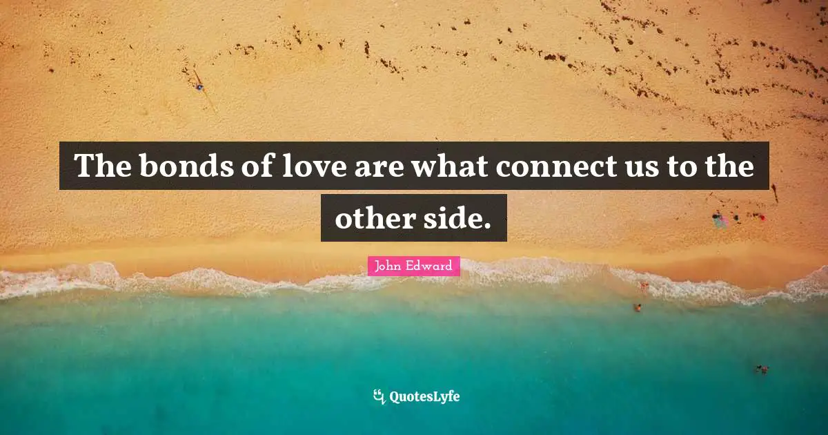 The bonds of love are what connect us to the other side.