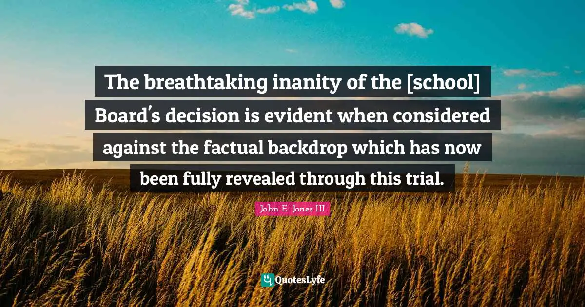 The breathtaking inanity of the [school] Board's decision is evident when considered against the factual backdrop which has now been fully revealed through this trial.