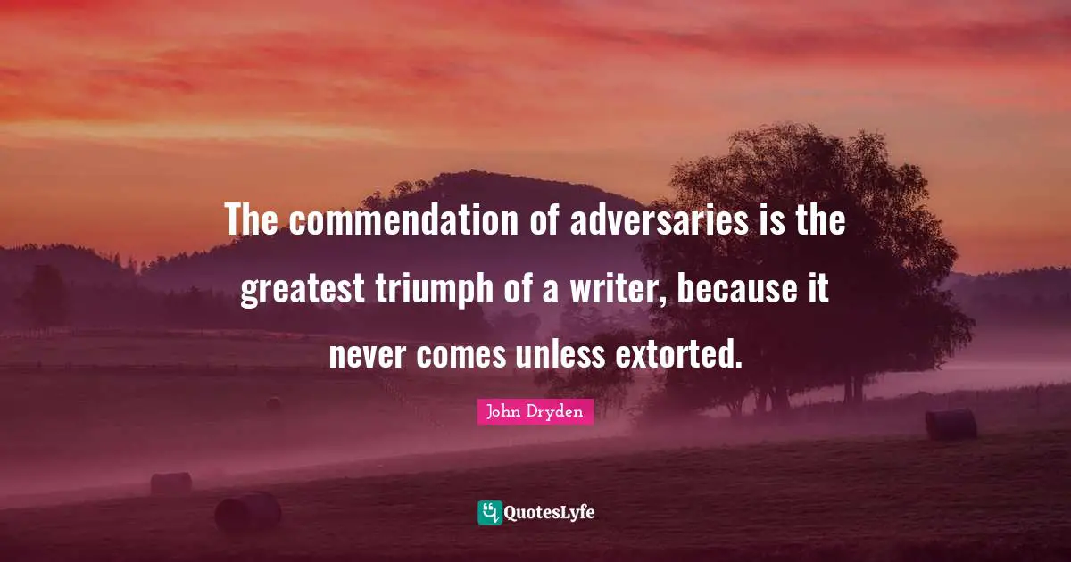 The commendation of adversaries is the greatest triumph of a writer, because it never comes unless extorted.
