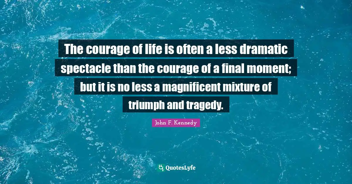 Dramatic Quotes: "The courage of life is often a less dramatic spectacle than the courage of a final moment; but it is no less a magnificent mixture of triumph and tragedy."