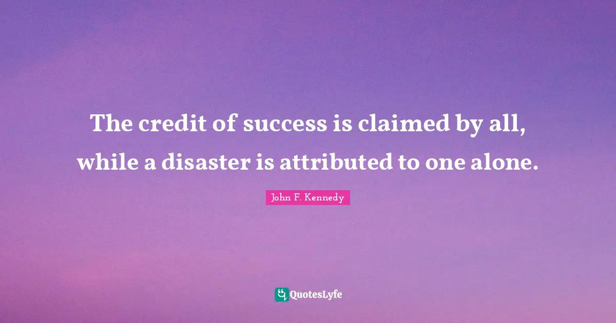 The credit of success is claimed by all, while a disaster is attributed to one alone.