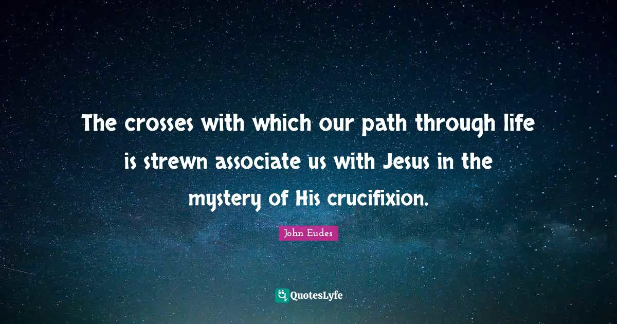 The crosses with which our path through life is strewn associate us with Jesus in the mystery of His crucifixion.