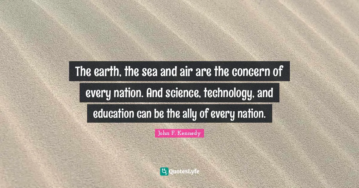 The earth, the sea and air are the concern of every nation. And science, technology, and education can be the ally of every nation.
