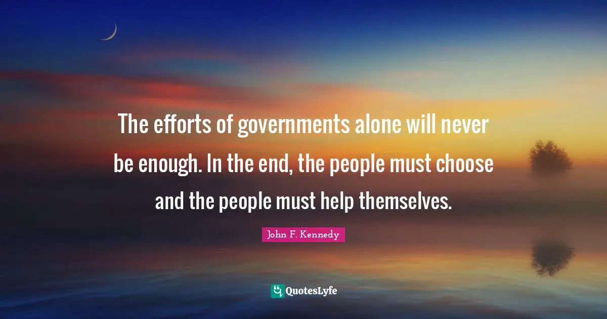 The efforts of governments alone will never be enough. In the end, the people must choose and the people must help themselves.