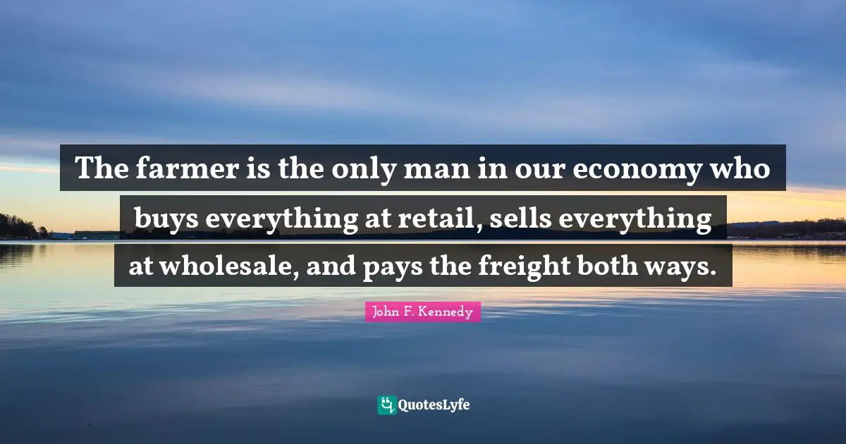 The farmer is the only man in our economy who buys everything at retail, sells everything at wholesale, and pays the freight both ways.