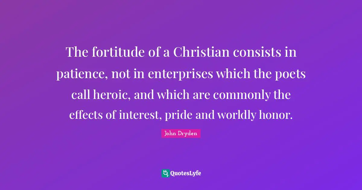 The fortitude of a Christian consists in patience, not in enterprises which the poets call heroic, and which are commonly the effects of interest, pride and worldly honor.