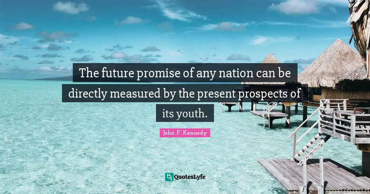 The future promise of any nation can be directly measured by the present prospects of its youth.
