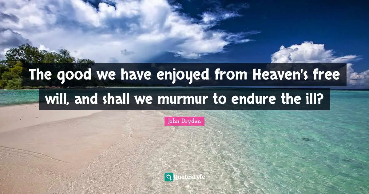 The good we have enjoyed from Heaven's free will, and shall we murmur to endure the ill?