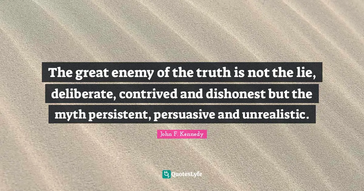 The great enemy of the truth is not the lie, deliberate, contrived and dishonest but the myth persistent, persuasive and unrealistic.