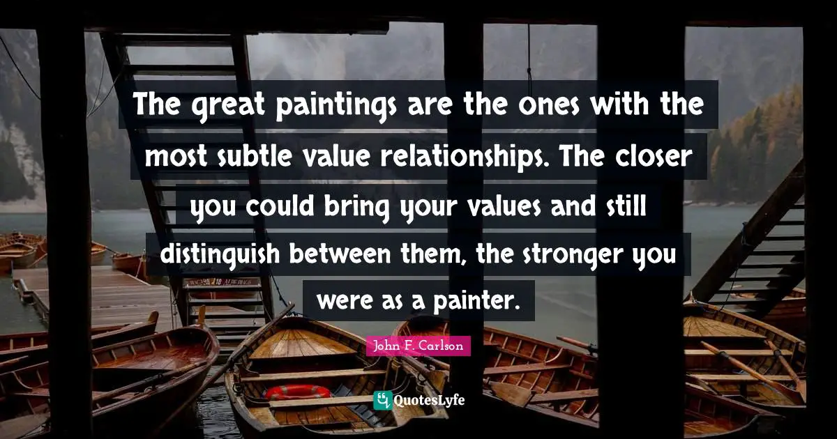 The great paintings are the ones with the most subtle value relationships. The closer you could bring your values and still distinguish between them, the stronger you were as a painter.