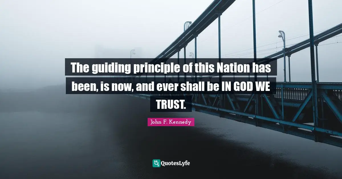 The guiding principle of this Nation has been, is now, and ever shall be IN GOD WE TRUST.