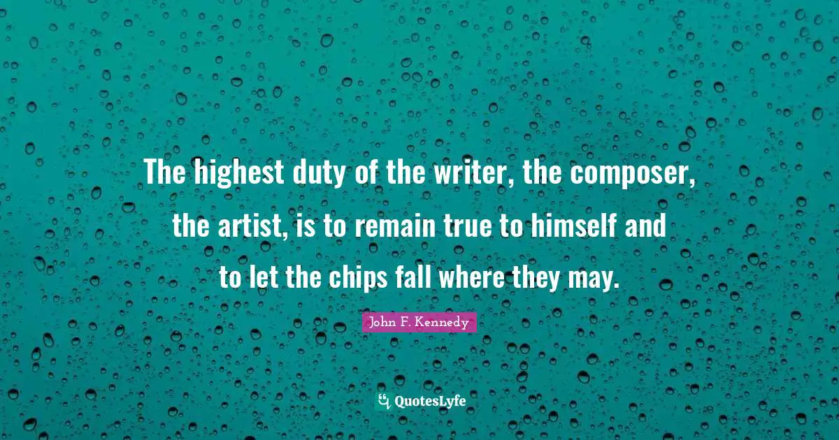 The highest duty of the writer, the composer, the artist, is to remain true to himself and to let the chips fall where they may.