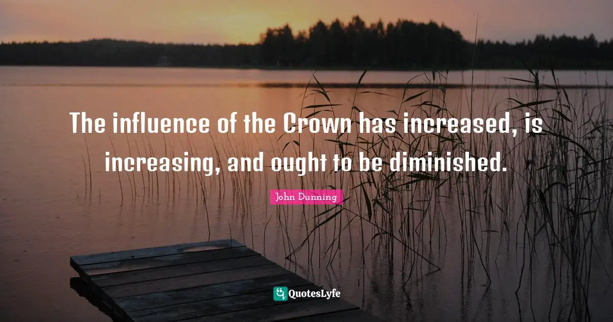 The influence of the Crown has increased, is increasing, and ought to be diminished.
