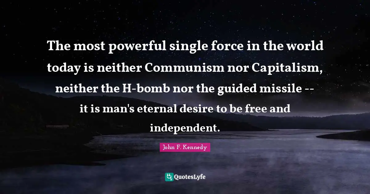 The most powerful single force in the world today is neither Communism nor Capitalism, neither the H-bomb nor the guided missile -- it is man's eternal desire to be free and independent.