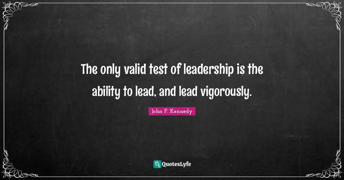 The only valid test of leadership is the ability to lead, and lead vigorously.