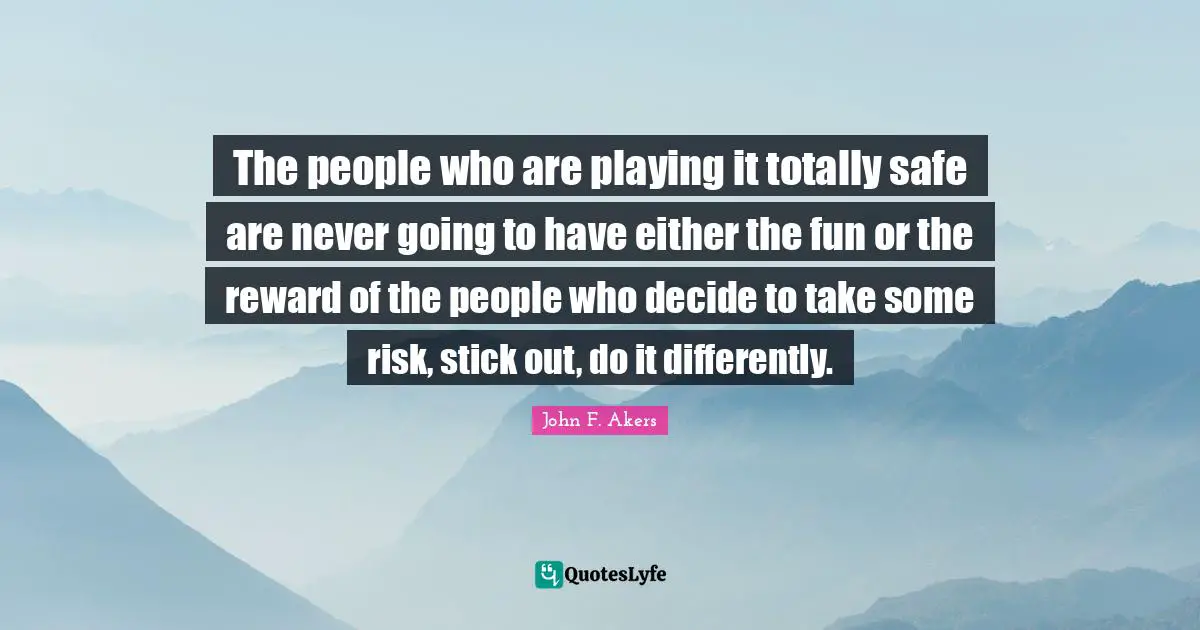 The people who are playing it totally safe are never going to have either the fun or the reward of the people who decide to take some risk, stick out, do it differently.