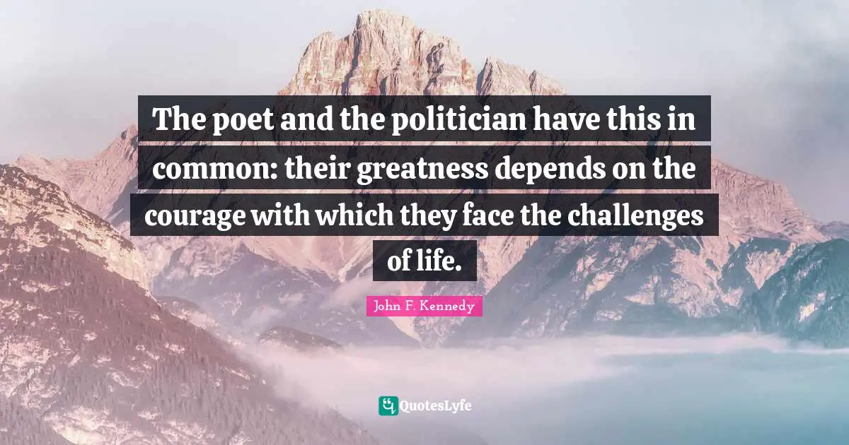 The poet and the politician have this in common: their greatness depends on the courage with which they face the challenges of life.