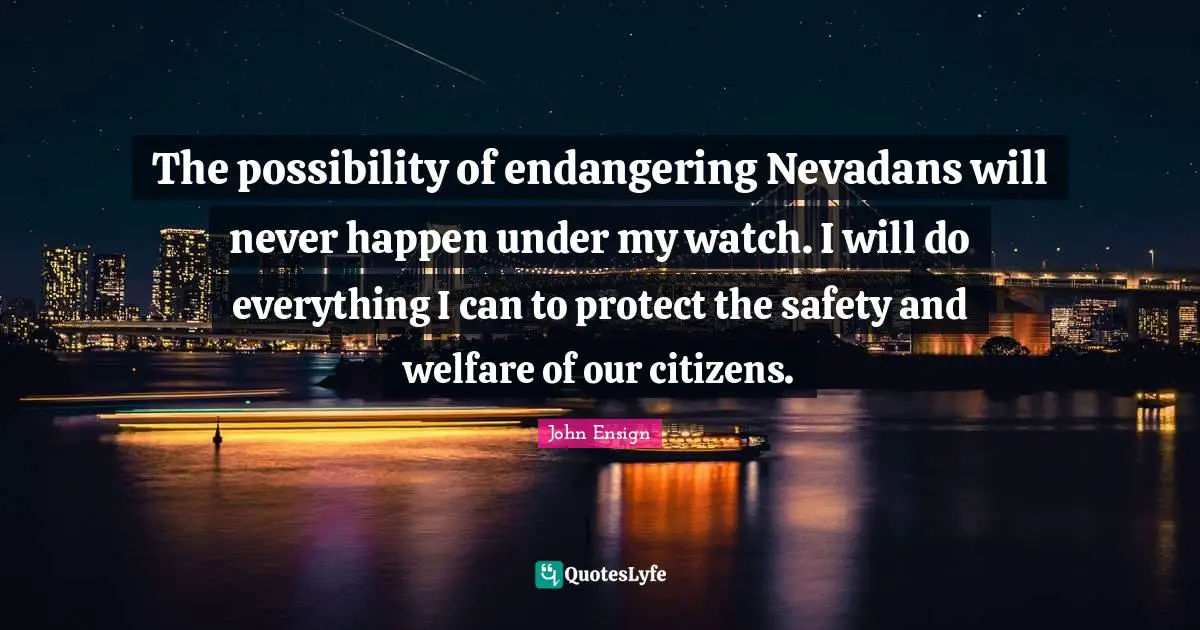 The possibility of endangering Nevadans will never happen under my watch. I will do everything I can to protect the safety and welfare of our citizens.