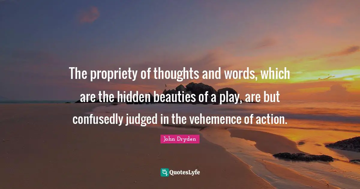 Propriety Quotes: "The propriety of thoughts and words, which are the hidden beauties of a play, are but confusedly judged in the vehemence of action."
