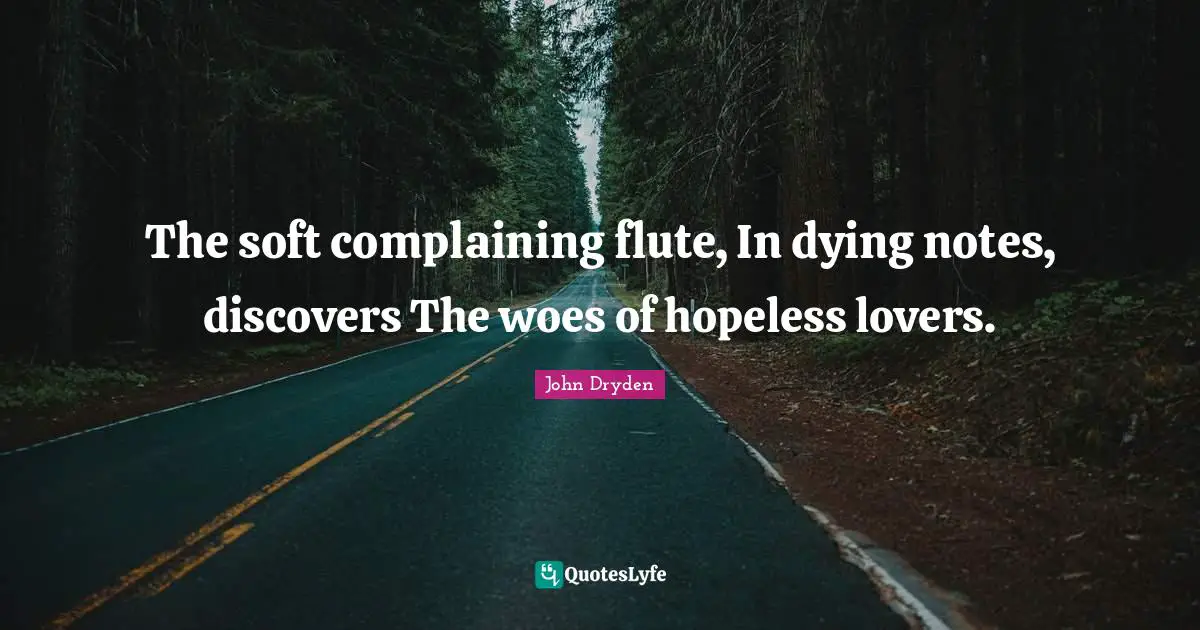 The soft complaining flute, In dying notes, discovers The woes of hopeless lovers.