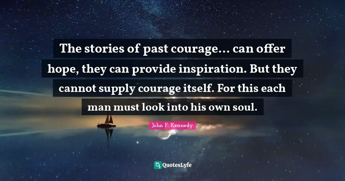 The stories of past courage... can offer hope, they can provide inspiration. But they cannot supply courage itself. For this each man must look into his own soul.