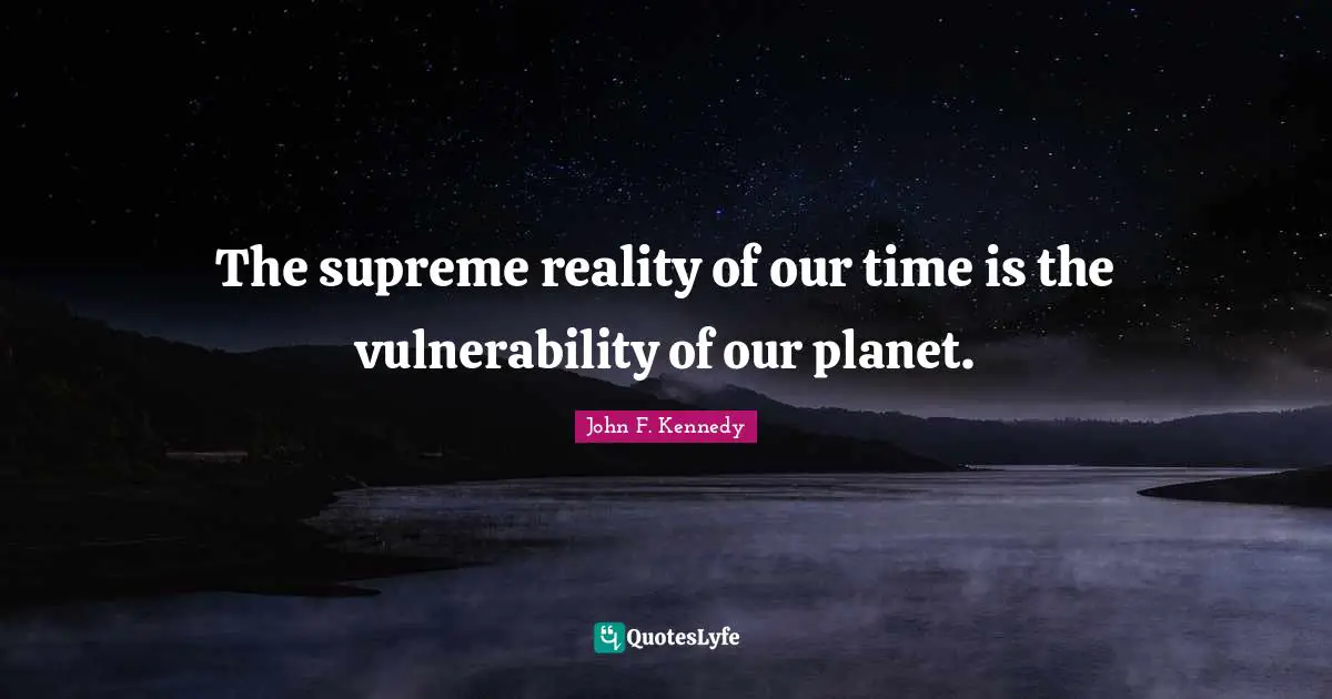 The supreme reality of our time is the vulnerability of our planet.