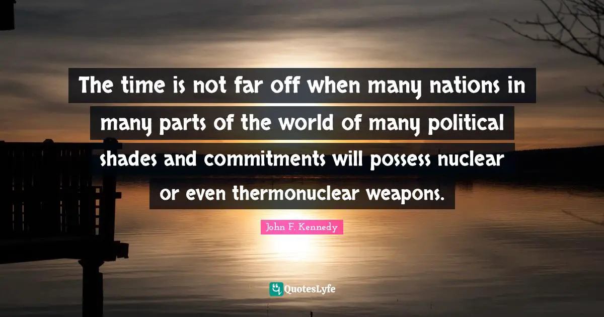 The time is not far off when many nations in many parts of the world of many political shades and commitments will possess nuclear or even thermonuclear weapons.